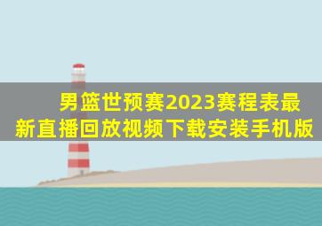 男篮世预赛2023赛程表最新直播回放视频下载安装手机版