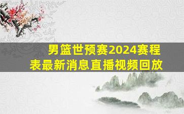 男篮世预赛2024赛程表最新消息直播视频回放