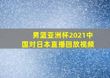 男篮亚洲杯2021中国对日本直播回放视频