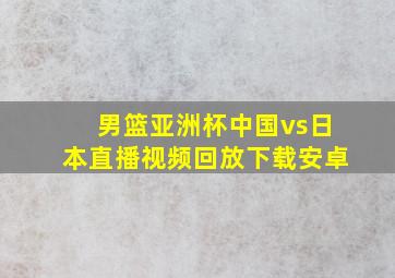 男篮亚洲杯中国vs日本直播视频回放下载安卓