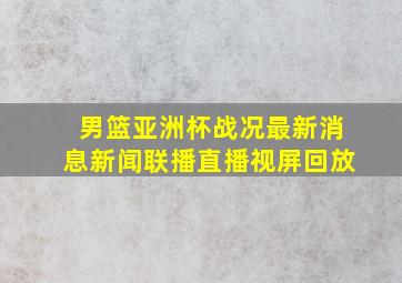 男篮亚洲杯战况最新消息新闻联播直播视屏回放