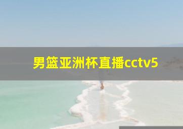 男篮亚洲杯直播cctv5