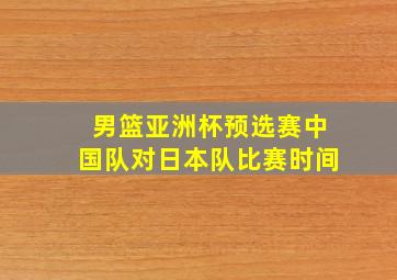 男篮亚洲杯预选赛中国队对日本队比赛时间