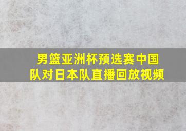 男篮亚洲杯预选赛中国队对日本队直播回放视频