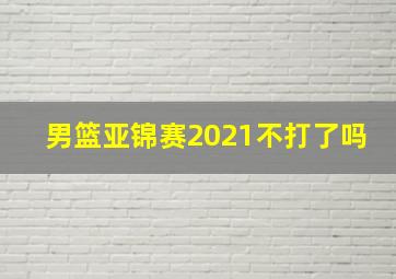 男篮亚锦赛2021不打了吗