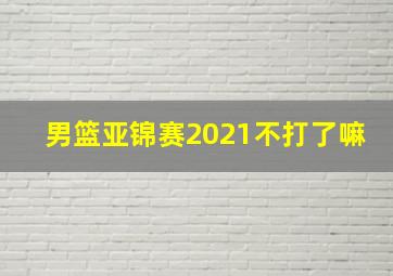 男篮亚锦赛2021不打了嘛