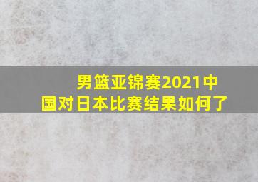 男篮亚锦赛2021中国对日本比赛结果如何了