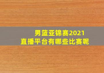 男篮亚锦赛2021直播平台有哪些比赛呢