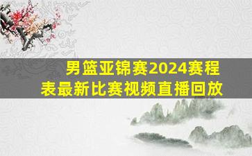 男篮亚锦赛2024赛程表最新比赛视频直播回放