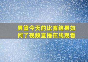 男篮今天的比赛结果如何了视频直播在线观看