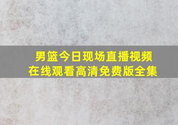 男篮今日现场直播视频在线观看高清免费版全集