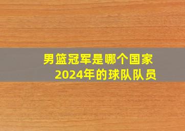 男篮冠军是哪个国家2024年的球队队员