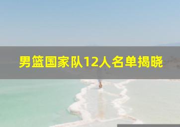 男篮国家队12人名单揭晓