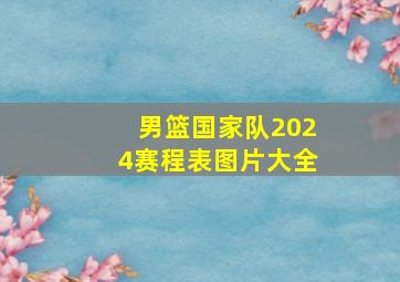 男篮国家队2024赛程表图片大全