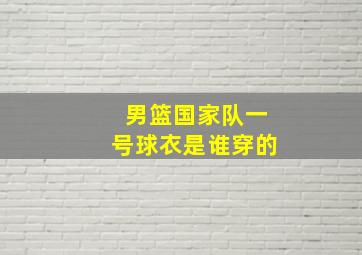 男篮国家队一号球衣是谁穿的