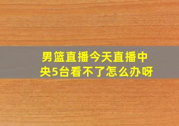 男篮直播今天直播中央5台看不了怎么办呀