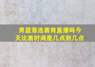 男篮落选赛有直播吗今天比赛时间是几点到几点