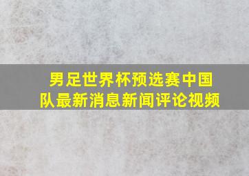 男足世界杯预选赛中国队最新消息新闻评论视频