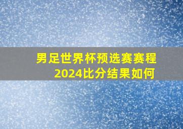 男足世界杯预选赛赛程2024比分结果如何