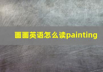 画画英语怎么读painting