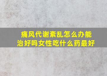 痛风代谢紊乱怎么办能治好吗女性吃什么药最好