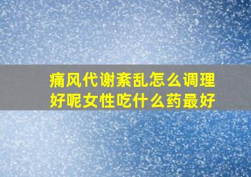 痛风代谢紊乱怎么调理好呢女性吃什么药最好