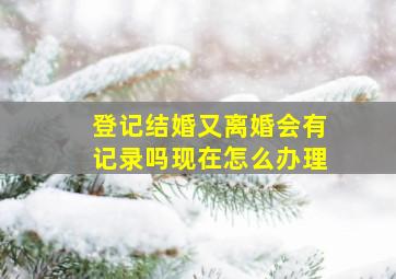 登记结婚又离婚会有记录吗现在怎么办理