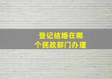 登记结婚在哪个民政部门办理