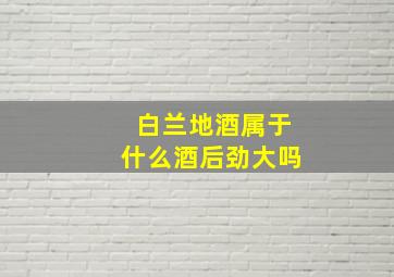 白兰地酒属于什么酒后劲大吗