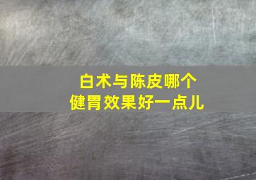 白术与陈皮哪个健胃效果好一点儿