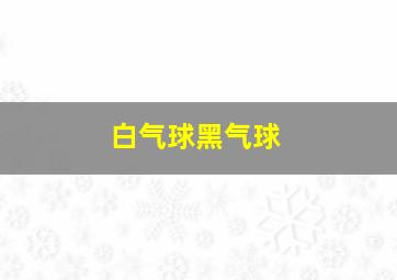 白气球黑气球