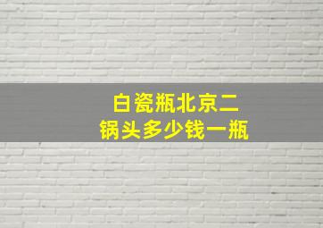 白瓷瓶北京二锅头多少钱一瓶