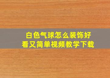 白色气球怎么装饰好看又简单视频教学下载