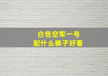 白色空军一号配什么裤子好看