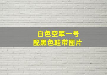 白色空军一号配黑色鞋带图片