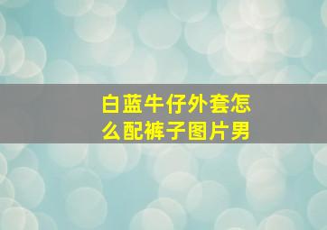 白蓝牛仔外套怎么配裤子图片男