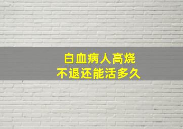 白血病人高烧不退还能活多久