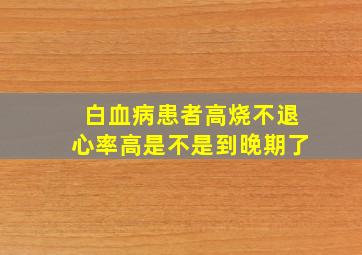 白血病患者高烧不退心率高是不是到晚期了