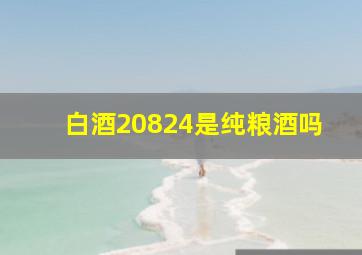 白酒20824是纯粮酒吗