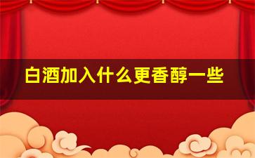 白酒加入什么更香醇一些