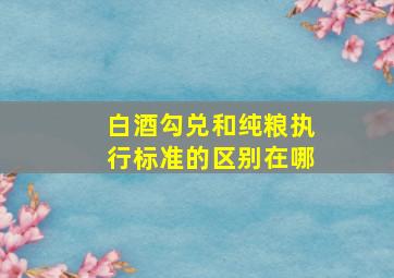 白酒勾兑和纯粮执行标准的区别在哪