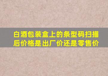 白酒包装盒上的条型码扫描后价格是出厂价还是零售价