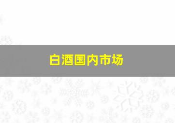 白酒国内市场