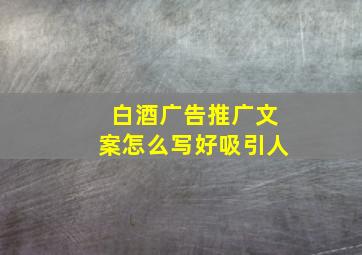 白酒广告推广文案怎么写好吸引人