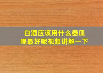 白酒应该用什么器皿喝最好呢视频讲解一下