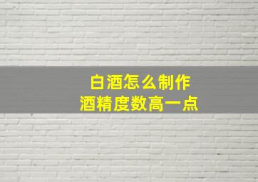 白酒怎么制作酒精度数高一点