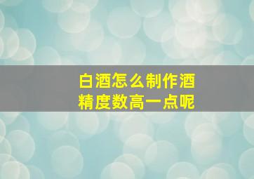 白酒怎么制作酒精度数高一点呢