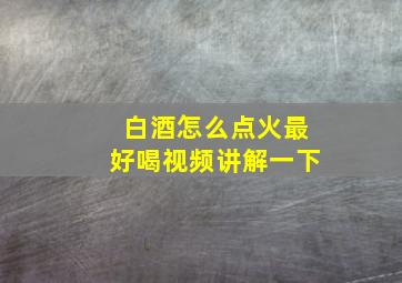 白酒怎么点火最好喝视频讲解一下