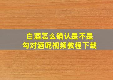 白酒怎么确认是不是勾对酒呢视频教程下载