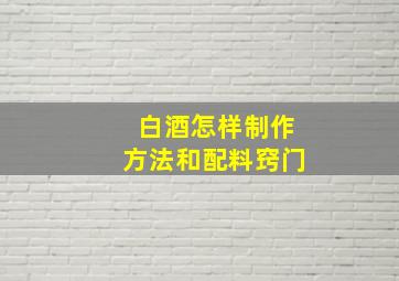 白酒怎样制作方法和配料窍门